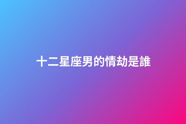 十二星座男的情劫是誰-第1張-星座運勢-玄機派