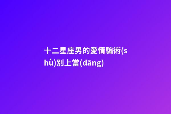 十二星座男的愛情騙術(shù)別上當(dāng)-第1張-星座運(yùn)勢(shì)-玄機(jī)派