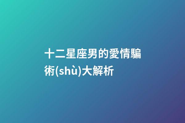 十二星座男的愛情騙術(shù)大解析-第1張-星座運勢-玄機派