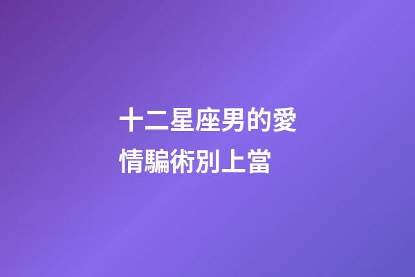 十二星座男的愛情騙術別上當-第1張-星座運勢-玄機派