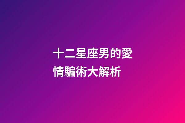 十二星座男的愛情騙術大解析-第1張-星座運勢-玄機派