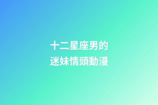 十二星座男的迷妹情頭動漫-第1張-星座運勢-玄機派