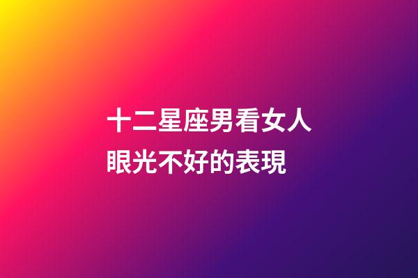 十二星座男看女人眼光不好的表現-第1張-星座運勢-玄機派