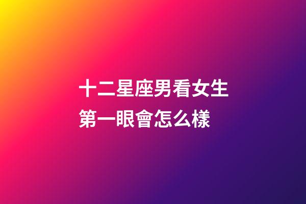 十二星座男看女生第一眼會怎么樣-第1張-星座運勢-玄機派
