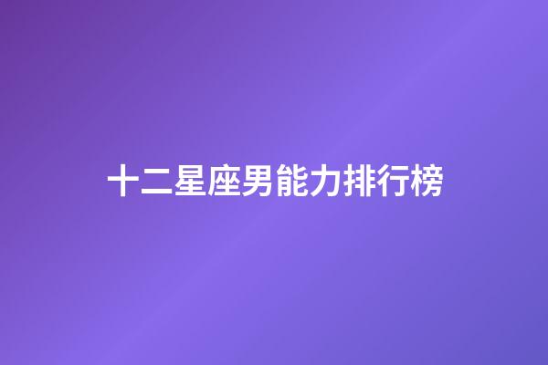 十二星座男能力排行榜-第1張-星座運勢-玄機派