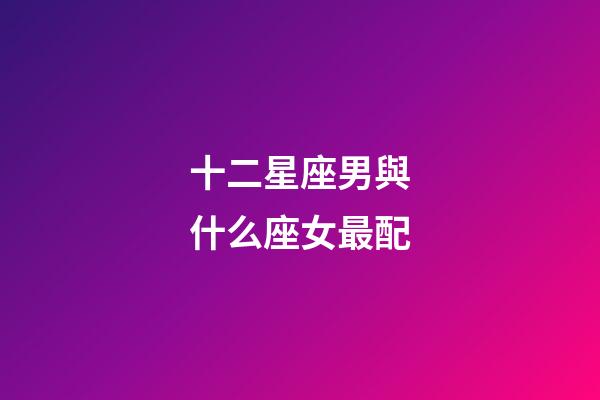 十二星座男與什么座女最配-第1張-星座運勢-玄機派