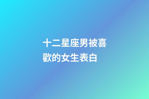 十二星座男被喜歡的女生表白-第1張-星座運勢-玄機派