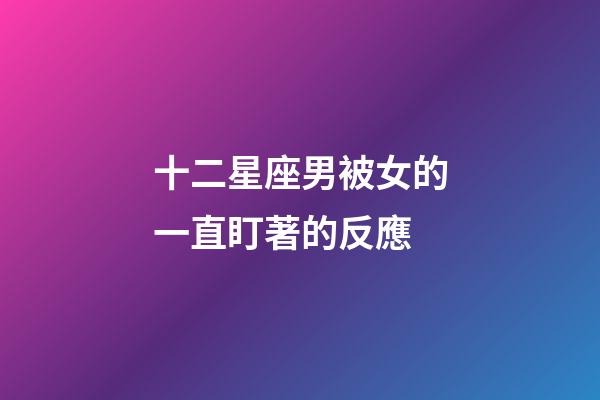 十二星座男被女的一直盯著的反應-第1張-星座運勢-玄機派