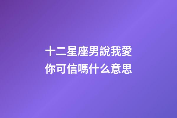 十二星座男說我愛你可信嗎什么意思-第1張-星座運勢-玄機派