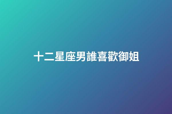 十二星座男誰喜歡御姐