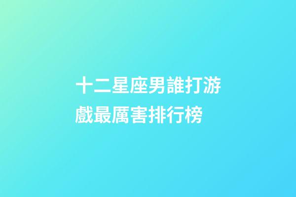 十二星座男誰打游戲最厲害排行榜-第1張-星座運勢-玄機派