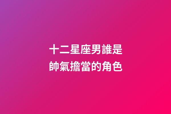 十二星座男誰是帥氣擔當的角色-第1張-星座運勢-玄機派