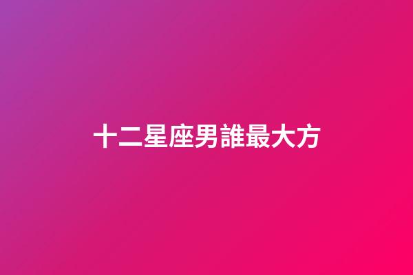 十二星座男誰最大方-第1張-星座運勢-玄機派