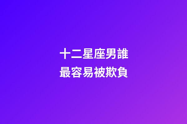 十二星座男誰最容易被欺負-第1張-星座運勢-玄機派