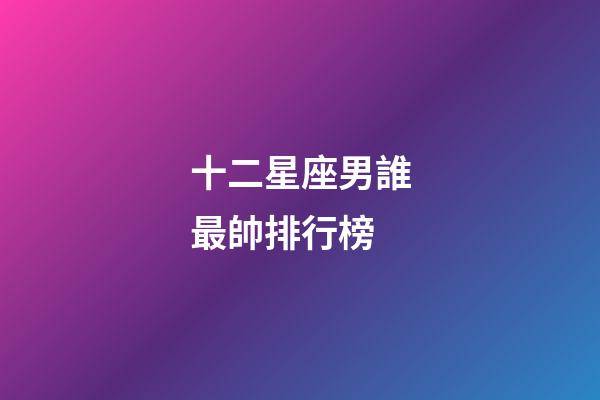 十二星座男誰最帥排行榜-第1張-星座運勢-玄機派