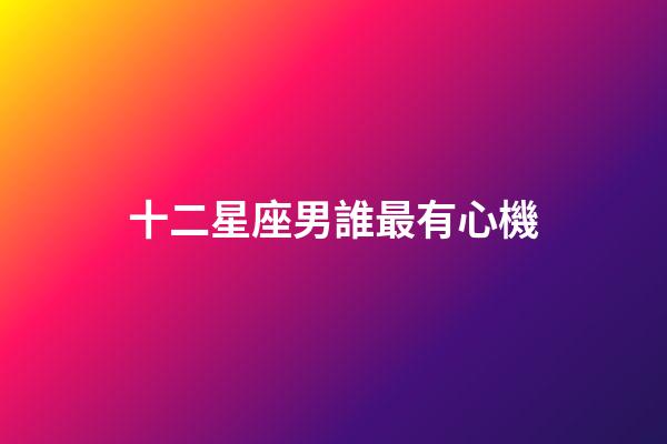 十二星座男誰最有心機-第1張-星座運勢-玄機派