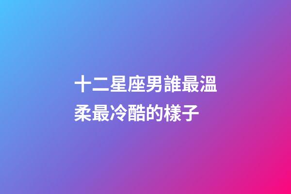 十二星座男誰最溫柔最冷酷的樣子-第1張-星座運勢-玄機派