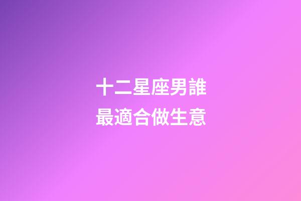十二星座男誰最適合做生意-第1張-星座運勢-玄機派
