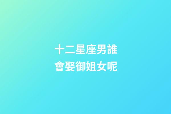 十二星座男誰會娶御姐女呢-第1張-星座運勢-玄機派