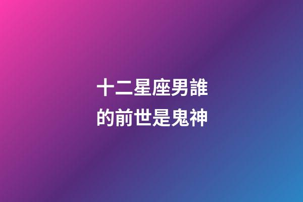 十二星座男誰的前世是鬼神