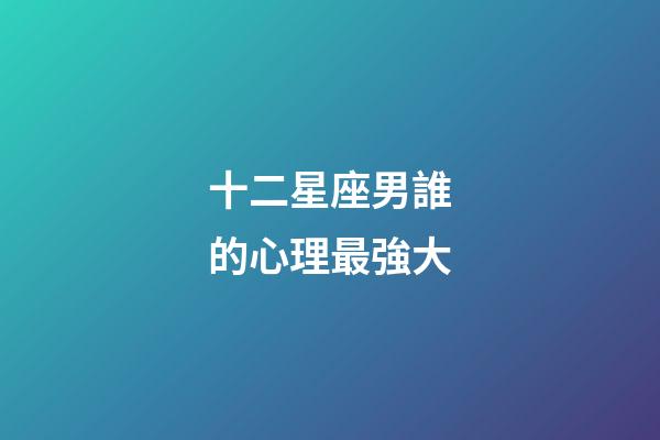 十二星座男誰的心理最強大-第1張-星座運勢-玄機派