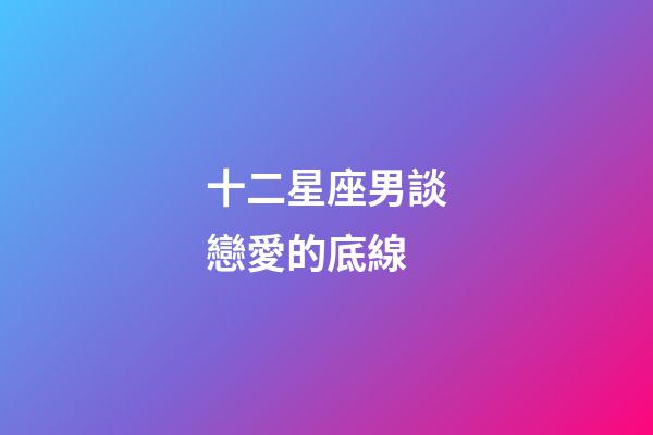 十二星座男談戀愛的底線-第1張-星座運勢-玄機派