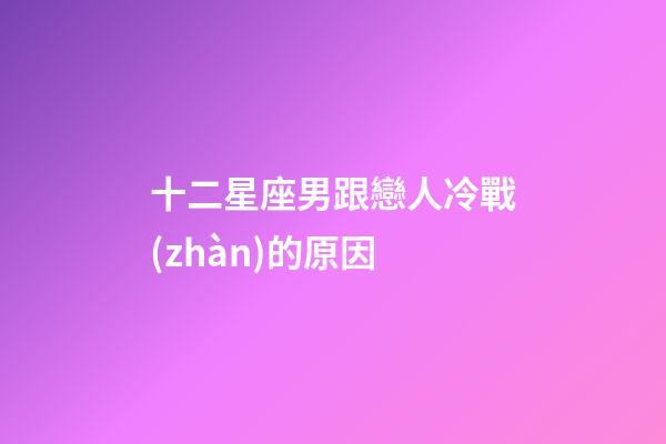 十二星座男跟戀人冷戰(zhàn)的原因-第1張-星座運勢-玄機(jī)派
