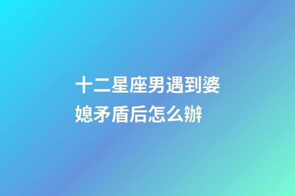 十二星座男遇到婆媳矛盾后怎么辦-第1張-星座運(yùn)勢(shì)-玄機(jī)派