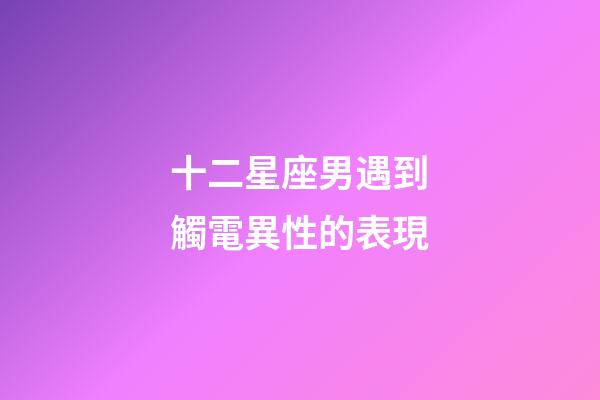 十二星座男遇到觸電異性的表現-第1張-星座運勢-玄機派