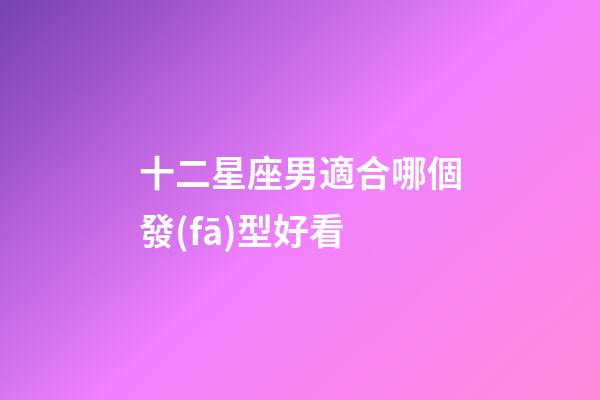 十二星座男適合哪個發(fā)型好看-第1張-星座運勢-玄機派