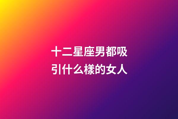 十二星座男都吸引什么樣的女人-第1張-星座運勢-玄機派