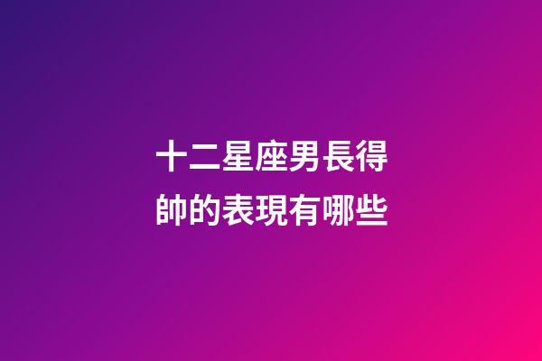 十二星座男長得帥的表現有哪些-第1張-星座運勢-玄機派