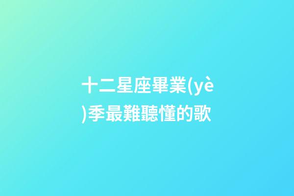 十二星座畢業(yè)季最難聽懂的歌-第1張-星座運(yùn)勢(shì)-玄機(jī)派