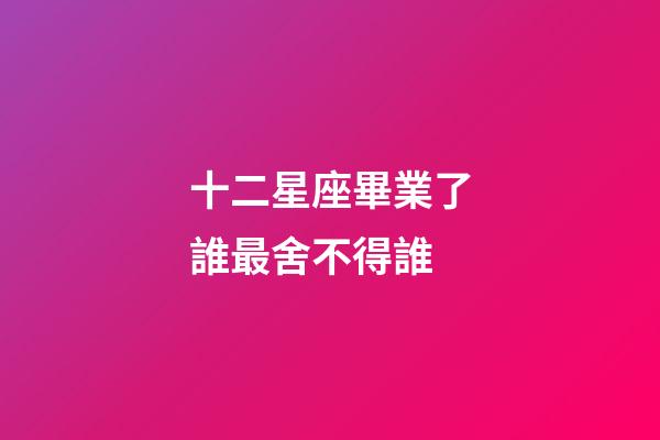 十二星座畢業了誰最舍不得誰-第1張-星座運勢-玄機派