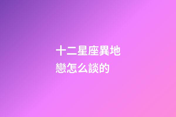 十二星座異地戀怎么談的-第1張-星座運勢-玄機派