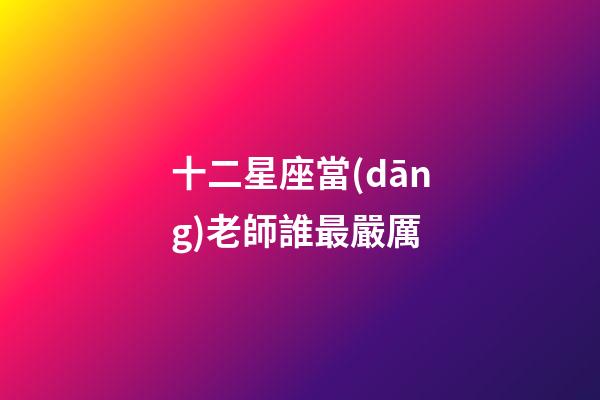 十二星座當(dāng)老師誰最嚴厲