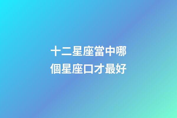 十二星座當中哪個星座口才最好-第1張-星座運勢-玄機派