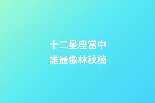 十二星座當中誰最像林秋楠-第1張-星座運勢-玄機派