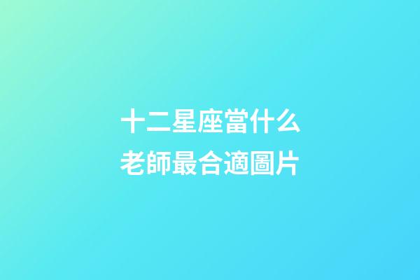 十二星座當什么老師最合適圖片-第1張-星座運勢-玄機派