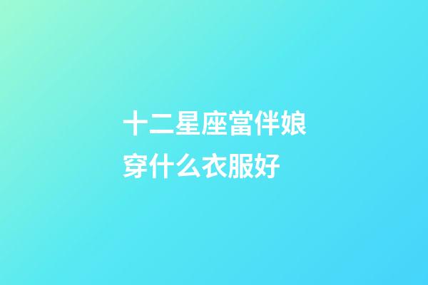 十二星座當伴娘穿什么衣服好-第1張-星座運勢-玄機派