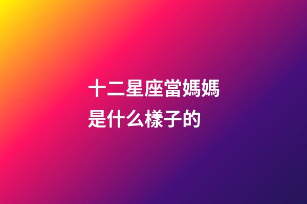 十二星座當媽媽是什么樣子的-第1張-星座運勢-玄機派