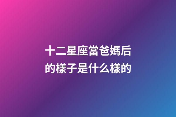 十二星座當爸媽后的樣子是什么樣的-第1張-星座運勢-玄機派