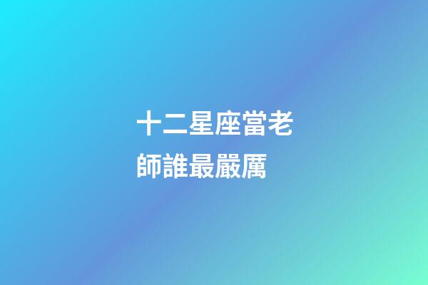 十二星座當老師誰最嚴厲-第1張-星座運勢-玄機派