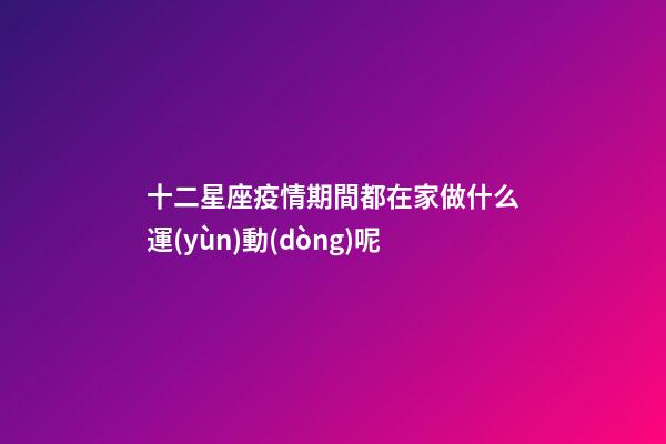十二星座疫情期間都在家做什么運(yùn)動(dòng)呢-第1張-星座運(yùn)勢(shì)-玄機(jī)派