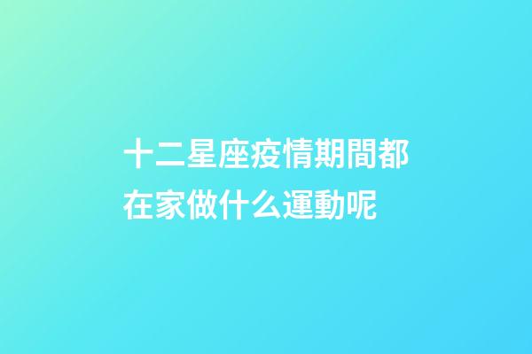 十二星座疫情期間都在家做什么運動呢