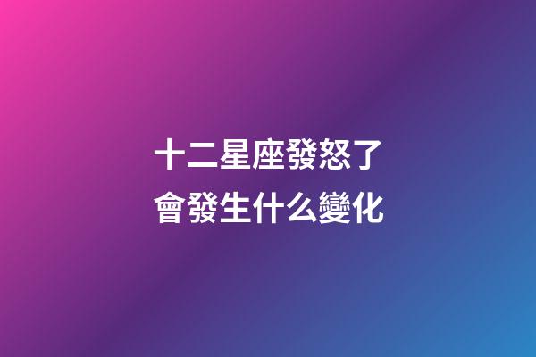十二星座發怒了會發生什么變化-第1張-星座運勢-玄機派