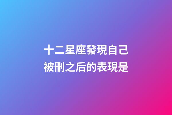 十二星座發現自己被刪之后的表現是-第1張-星座運勢-玄機派