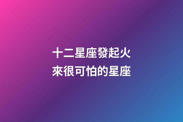 十二星座發起火來很可怕的星座-第1張-星座運勢-玄機派