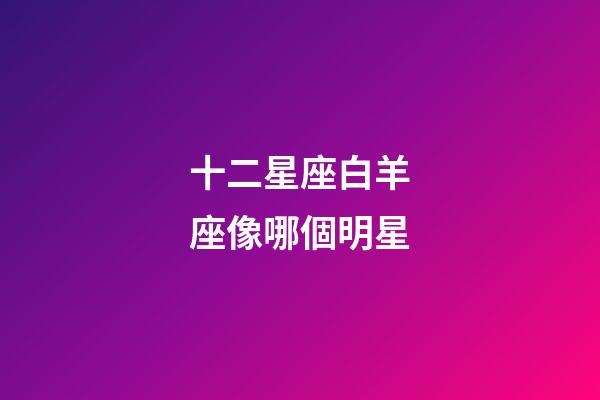 十二星座白羊座像哪個明星-第1張-星座運(yùn)勢-玄機(jī)派