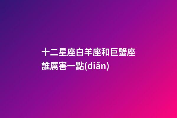 十二星座白羊座和巨蟹座誰厲害一點(diǎn)-第1張-星座運(yùn)勢(shì)-玄機(jī)派